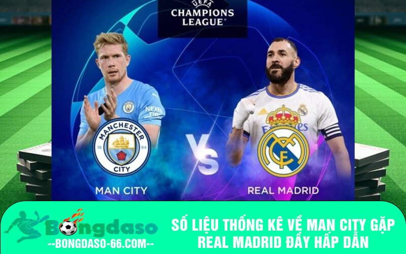 Số liệu thống kê về Man City gặp Real Madrid đầy hấp dẫn