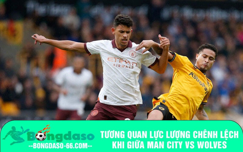 Tương quan lực lượng chênh lệch khi giữa Man City vs Wolves