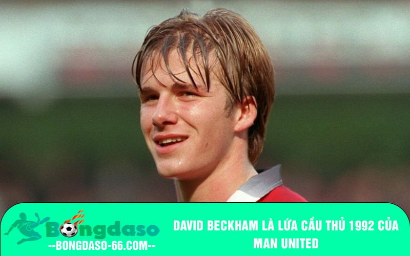 David Beckham là lứa cầu thủ 1992 của Man United