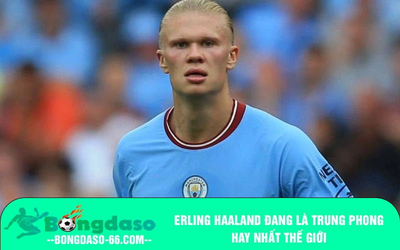 Erling Haaland đang là trung phong hay nhất thế giới