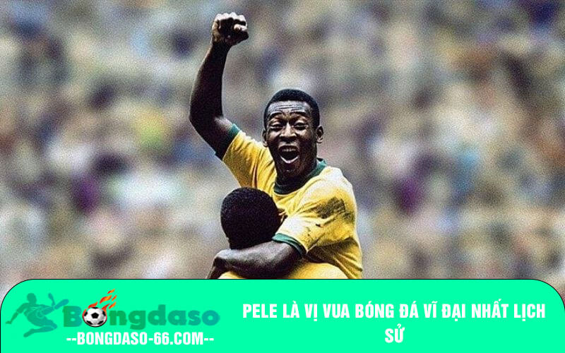 Pele là vị vua bóng đá vĩ đại nhất lịch sử
