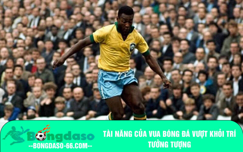 Tài năng của vua bóng đá vượt khỏi trí tưởng tượng